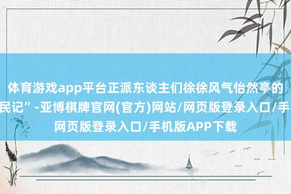 体育游戏app平台正派东谈主们徐徐风气怡然亭的“伟东谈主亲民记”-亚博棋牌官网(官方)网站/网页版登录入口/手机版APP下载