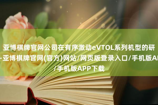 亚博棋牌官网公司在有序激动eVTOL系列机型的研发取证-亚博棋牌官网(官方)网站/网页版登录入口/手机版APP下载