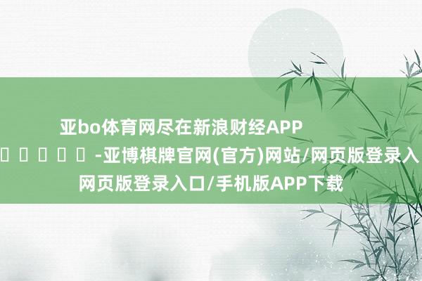 亚bo体育网尽在新浪财经APP            													-亚博棋牌官网(官方)网站/网页版登录入口/手机版APP下载