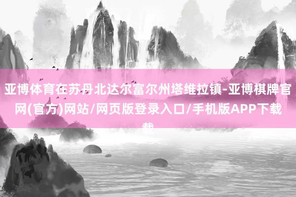 亚博体育在苏丹北达尔富尔州塔维拉镇-亚博棋牌官网(官方)网站/网页版登录入口/手机版APP下载