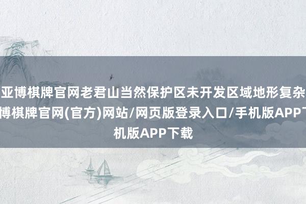亚博棋牌官网老君山当然保护区未开发区域地形复杂-亚博棋牌官网(官方)网站/网页版登录入口/手机版APP下载