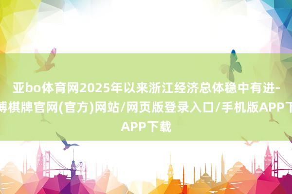 亚bo体育网2025年以来浙江经济总体稳中有进-亚博棋牌官网(官方)网站/网页版登录入口/手机版APP下载