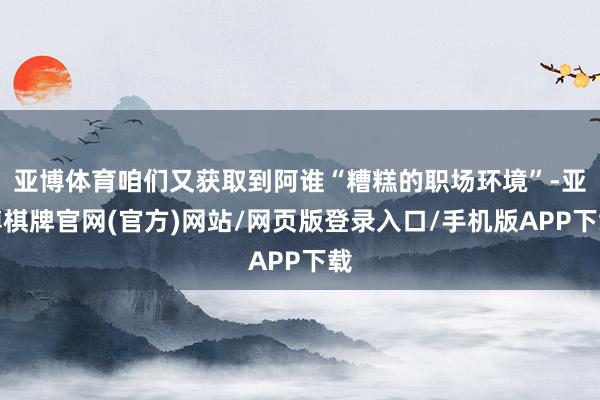 亚博体育咱们又获取到阿谁“糟糕的职场环境”-亚博棋牌官网(官方)网站/网页版登录入口/手机版APP下载
