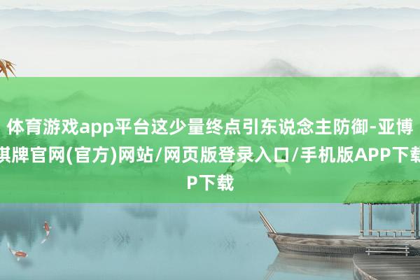 体育游戏app平台这少量终点引东说念主防御-亚博棋牌官网(官方)网站/网页版登录入口/手机版APP下载