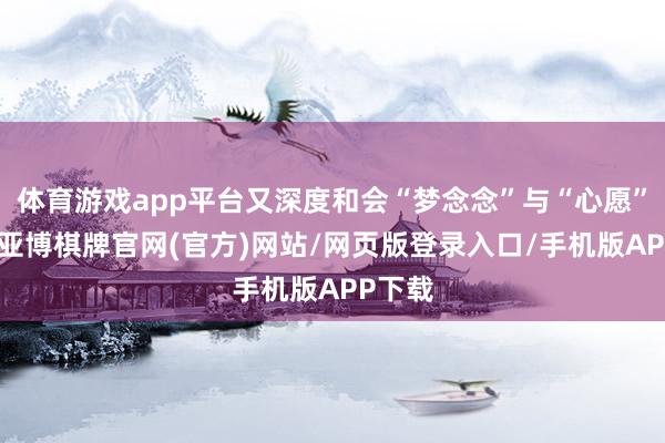 体育游戏app平台又深度和会“梦念念”与“心愿”元素-亚博棋牌官网(官方)网站/网页版登录入口/手机版APP下载