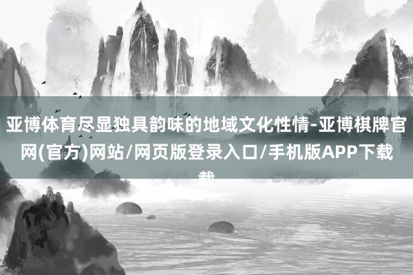 亚博体育尽显独具韵味的地域文化性情-亚博棋牌官网(官方)网站/网页版登录入口/手机版APP下载