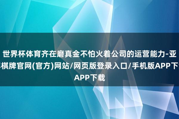 世界杯体育齐在磨真金不怕火着公司的运营能力-亚博棋牌官网(官方)网站/网页版登录入口/手机版APP下载
