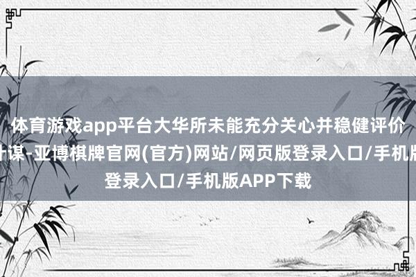 体育游戏app平台大华所未能充分关心并稳健评价收入阐发计谋-亚博棋牌官网(官方)网站/网页版登录入口/手机版APP下载