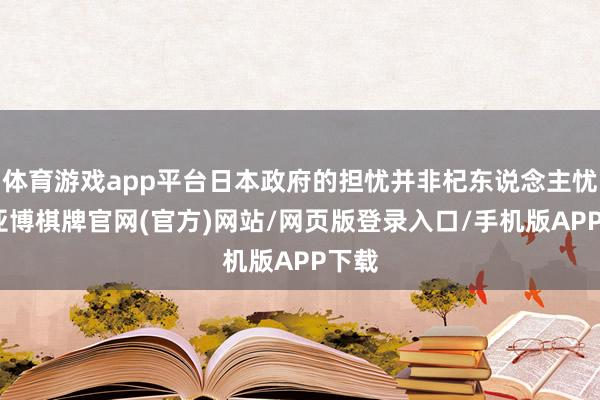 体育游戏app平台日本政府的担忧并非杞东说念主忧天-亚博棋牌官网(官方)网站/网页版登录入口/手机版APP下载