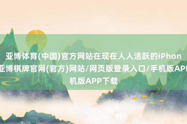 亚博体育(中国)官方网站在现在人人活跃的iPhone中-亚博棋牌官网(官方)网站/网页版登录入口/手机版APP下载
