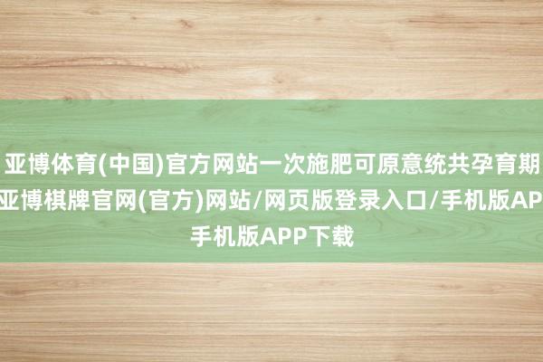 亚博体育(中国)官方网站一次施肥可原意统共孕育期需求-亚博棋牌官网(官方)网站/网页版登录入口/手机版APP下载