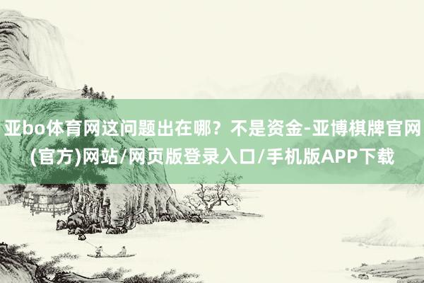 亚bo体育网这问题出在哪？不是资金-亚博棋牌官网(官方)网站/网页版登录入口/手机版APP下载