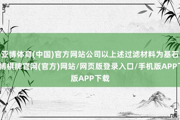 亚博体育(中国)官方网站公司以上述过滤材料为基石-亚博棋牌官网(官方)网站/网页版登录入口/手机版APP下载