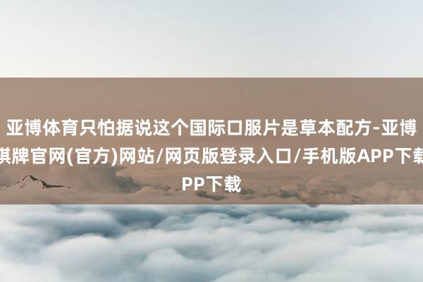 亚博体育只怕据说这个国际口服片是草本配方-亚博棋牌官网(官方)网站/网页版登录入口/手机版APP下载