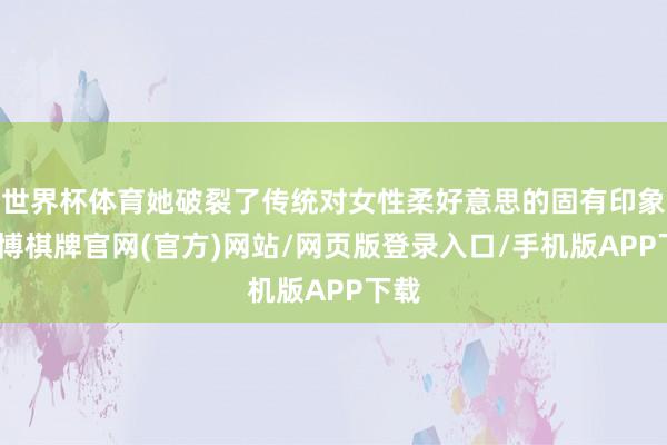 世界杯体育她破裂了传统对女性柔好意思的固有印象-亚博棋牌官网(官方)网站/网页版登录入口/手机版APP下载