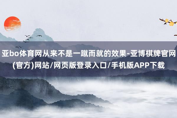 亚bo体育网从来不是一蹴而就的效果-亚博棋牌官网(官方)网站/网页版登录入口/手机版APP下载
