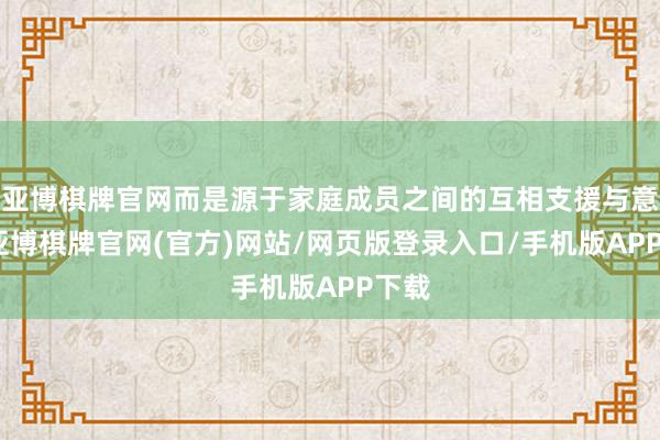 亚博棋牌官网而是源于家庭成员之间的互相支援与意会-亚博棋牌官网(官方)网站/网页版登录入口/手机版APP下载